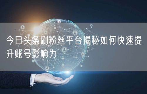 今日头条刷粉丝平台揭秘如何快速提升账号影响力