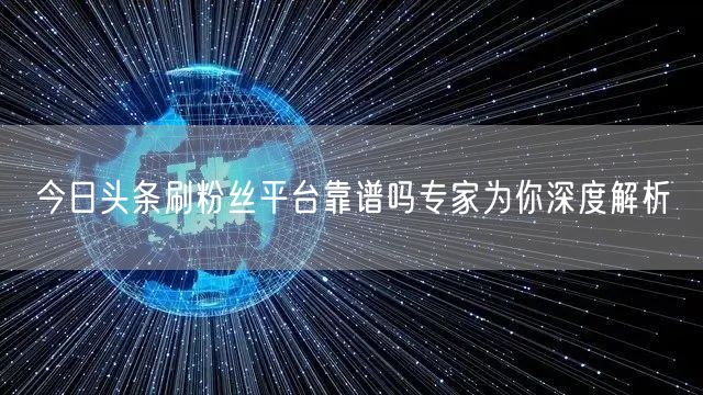 今日头条刷粉丝平台靠谱吗专家为你深度解析