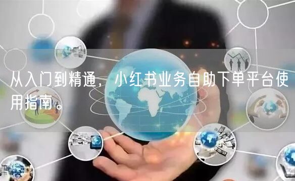 从入门到精通,小红书业务自助下单平台使用指南。