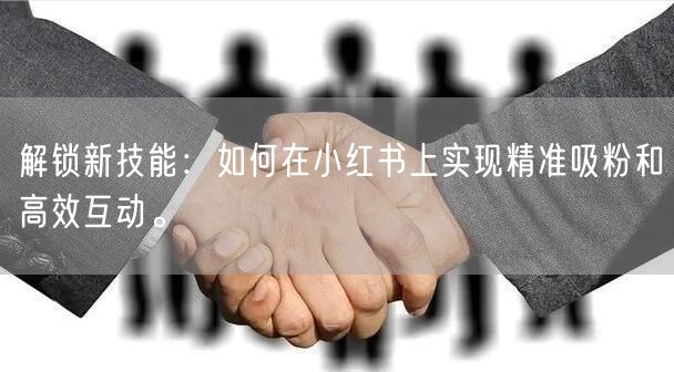 解锁新技能:如何在小红书上实现精准吸粉和高效互动。