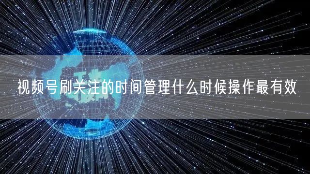 视频号刷关注的时间管理什么时候操作最有效
