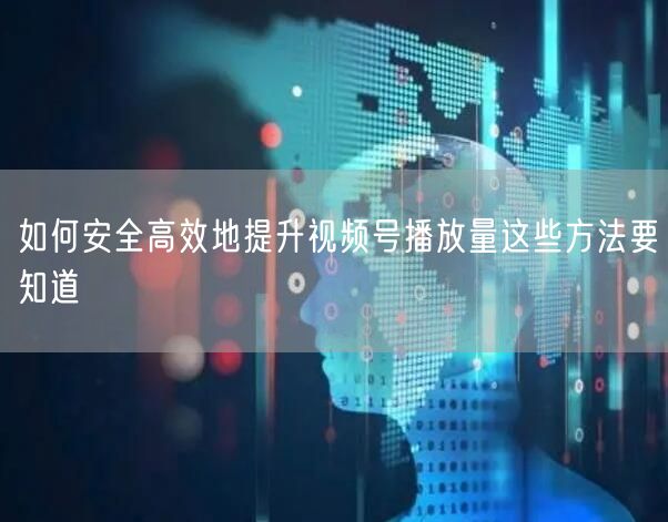 如何安全高效地提升视频号播放量这些方法要知道