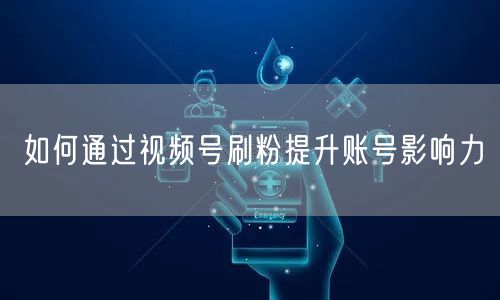 如何通过视频号刷粉提升账号影响力