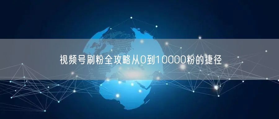视频号刷粉全攻略从0到10000粉的捷径