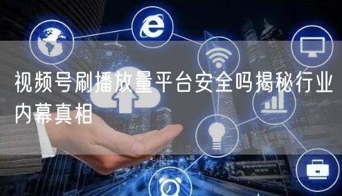 视频号刷播放量平台安全吗揭秘行业内幕真相