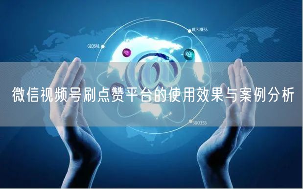 微信视频号刷点赞平台的使用效果与案例分析