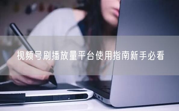 视频号刷播放量平台使用指南新手必看