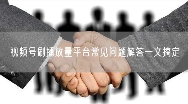 视频号刷播放量平台常见问题解答一文搞定
