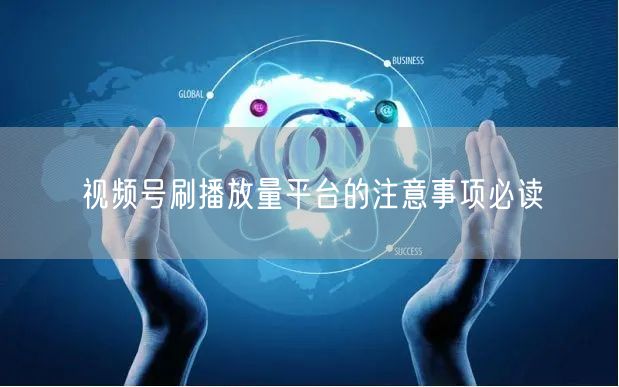 视频号刷播放量平台的注意事项必读