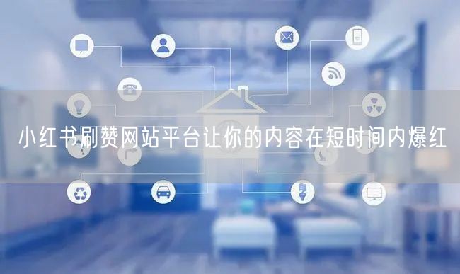 小红书刷赞网站平台让你的内容在短时间内爆红