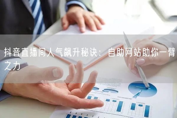 抖音直播间人气飙升秘诀:自助网站助你一臂之力