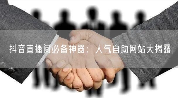 抖音直播间必备神器:人气自助网站大揭露
