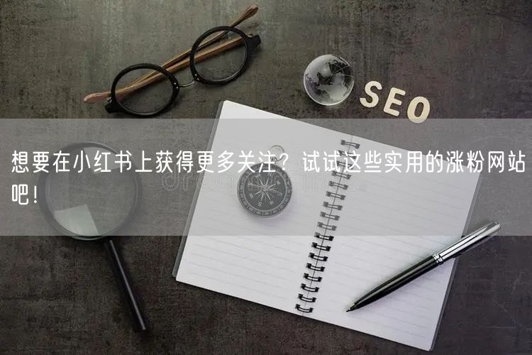 想要在小红书上获得更多关注？试试这些实用的涨粉网站吧！