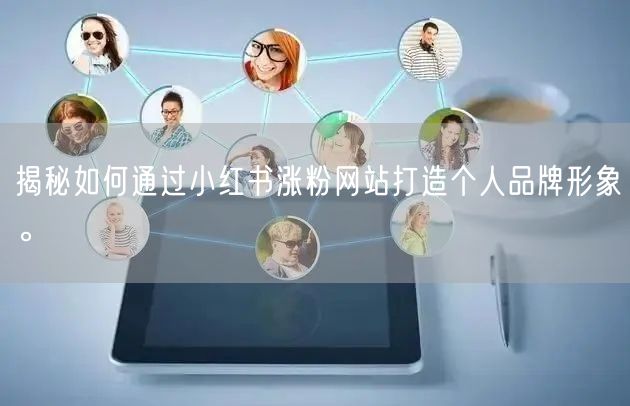 揭秘如何通过小红书涨粉网站打造个人品牌形象。