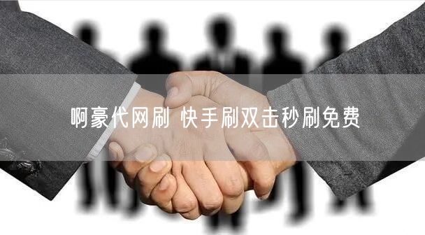 啊豪代网刷 快手刷双击秒刷免费