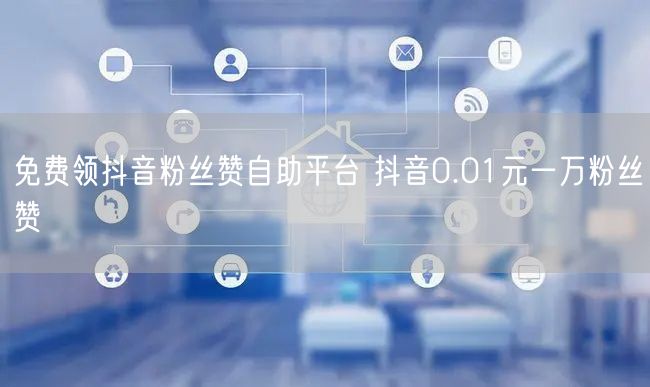 免费领抖音粉丝赞自助平台 抖音0.01元一万粉丝赞