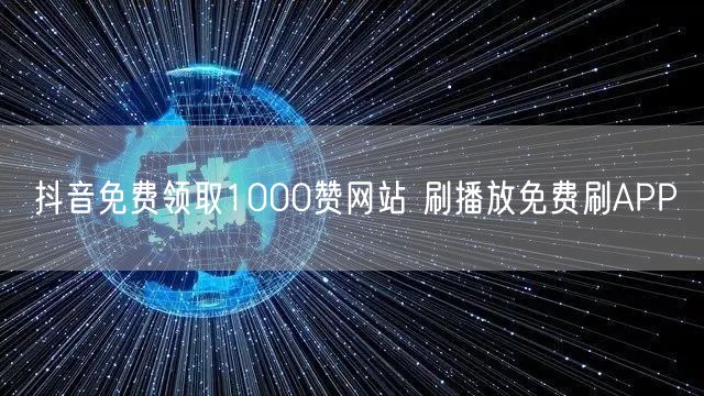 抖音免费领取1000赞网站 刷播放免费刷APP