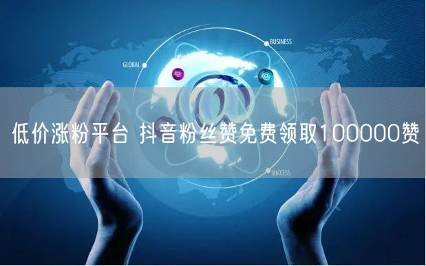 低价涨粉平台 抖音粉丝赞免费领取100000赞