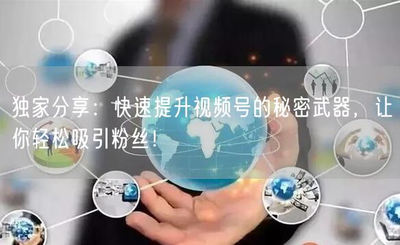 独家分享:快速提升视频号的秘密武器,让你轻松吸引粉丝!