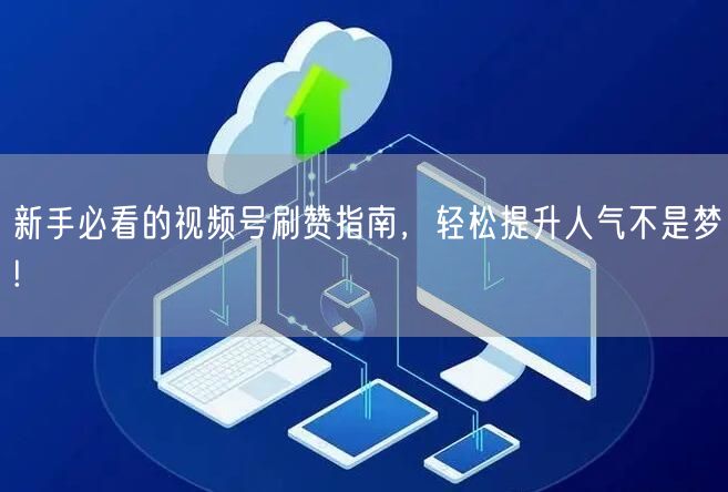 新手必看的视频号刷赞指南，轻松提升人气不是梦!
