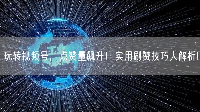 玩转视频号，点赞量飙升！实用刷赞技巧大解析!