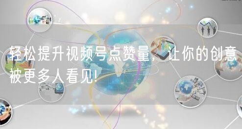 轻松提升视频号点赞量，让你的创意被更多人看见!
