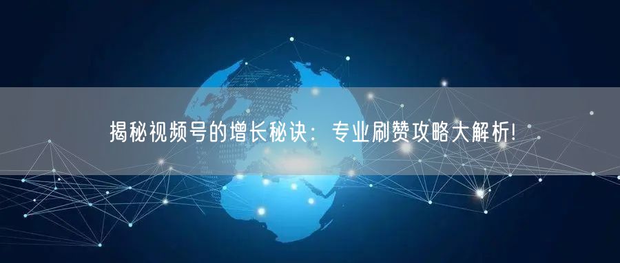 揭秘视频号的增长秘诀:专业刷赞攻略大解析!