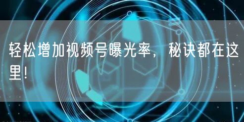 轻松增加视频号曝光率,秘诀都在这里!
