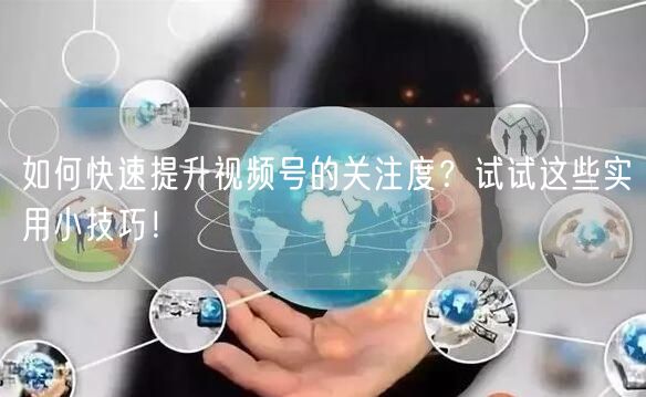 如何快速提升视频号的关注度?试试这些实用小技巧!