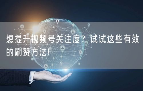 想提升视频号关注度？试试这些有效的刷赞方法!