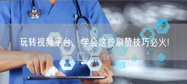 玩转视频平台，学会这些刷赞技巧必火!