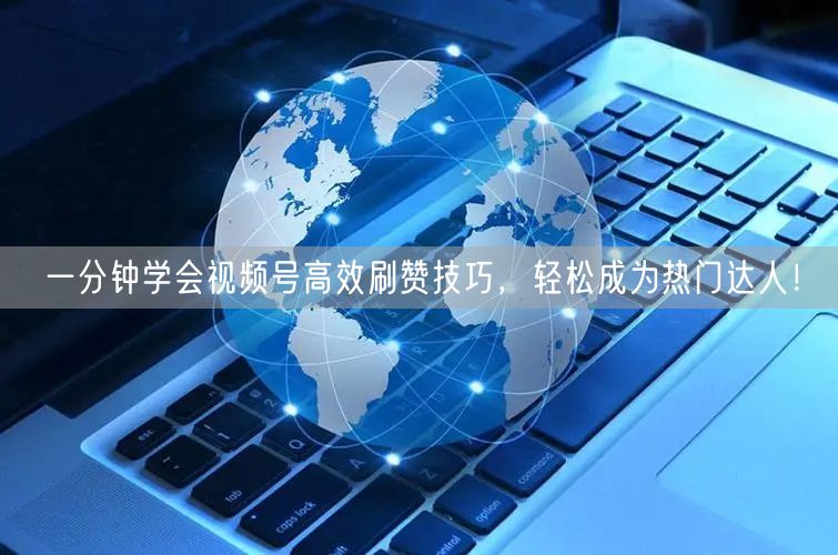 一分钟学会视频号高效刷赞技巧，轻松成为热门达人！
