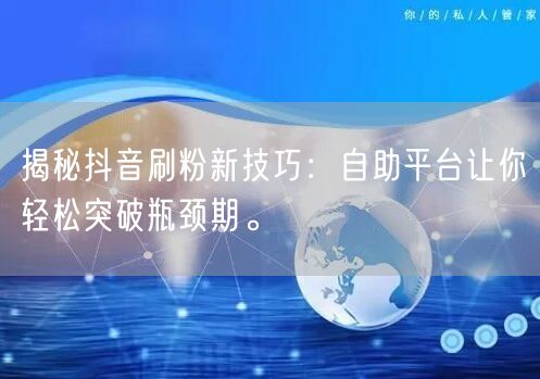 揭秘抖音刷粉新技巧:自助平台让你轻松突破瓶颈期。