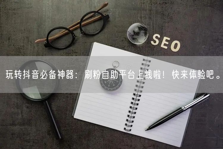玩转抖音必备神器:刷粉自助平台上线啦!快来体验吧。
