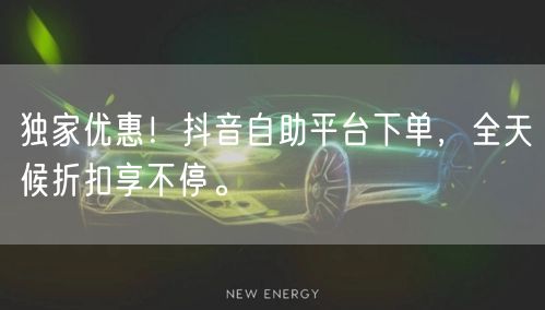 独家优惠！抖音自助平台下单，全天候折扣享不停。