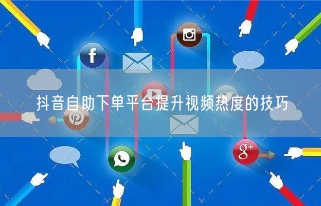抖音自助下单平台提升视频热度的技巧