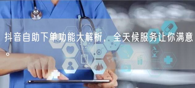 抖音自助下单功能大解析,全天候服务让你满意。