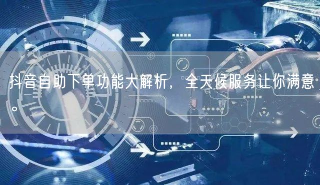 抖音自助下单功能大解析,全天候服务让你满意。