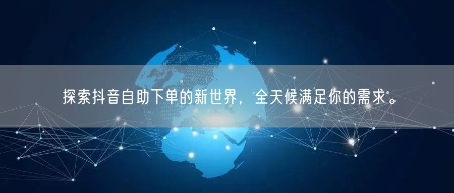 探索抖音自助下单的新世界,全天候满足你的需求。