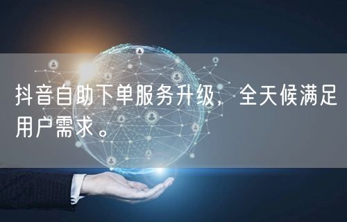 抖音自助下单服务升级，全天候满足用户需求。