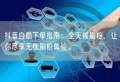 抖音自助下单指南：全天候刷粉，让你尽享无忧刷粉体验。