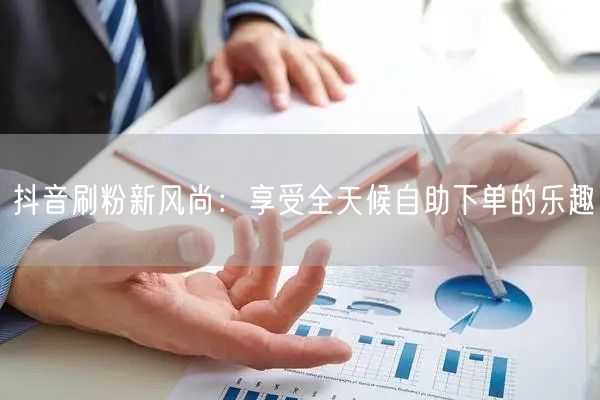 抖音刷粉新风尚：享受全天候自助下单的乐趣