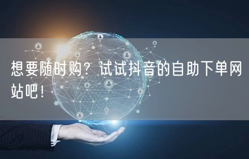 想要随时购？试试抖音的自助下单网站吧！