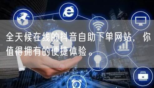 全天候在线的抖音自助下单网站，你值得拥有的便捷体验。