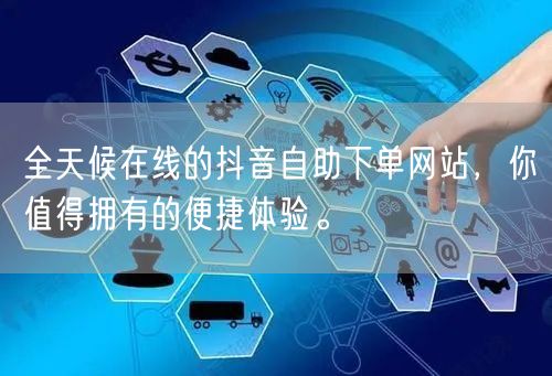 全天候在线的抖音自助下单网站，你值得拥有的便捷体验。