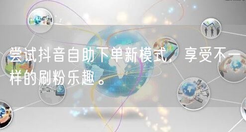 尝试抖音自助下单新模式，享受不一样的刷粉乐趣。
