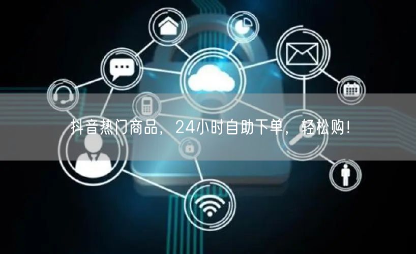 抖音热门商品，24小时自助下单，轻松购！