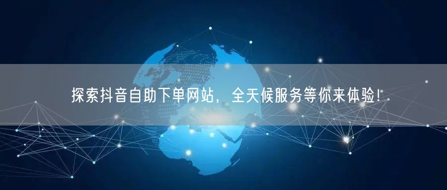 探索抖音自助下单网站，全天候服务等你来体验！