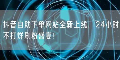 抖音自助下单网站全新上线，24小时不打烊刷粉盛宴！