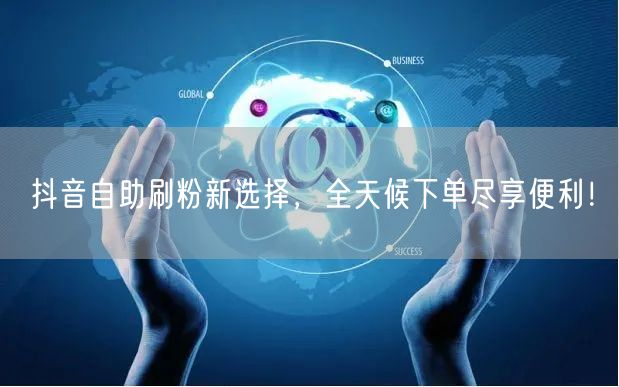 抖音自助刷粉新选择，全天候下单尽享便利！